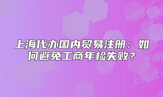 上海代辦國(guó)內(nèi)貿(mào)易注冊(cè)：如何避免工商年檢失??？