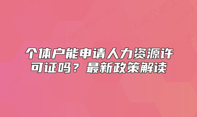 個(gè)體戶能申請(qǐng)人力資源許可證嗎？最新政策解讀