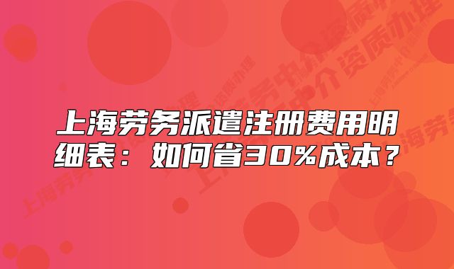 上海勞務派遣注冊費用明細表：如何省30%成本？