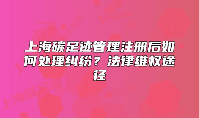 上海碳足跡管理注冊后如何處理糾紛？法律維權(quán)途徑