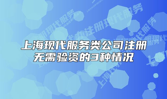 上?，F(xiàn)代服務(wù)類公司注冊無需驗(yàn)資的3種情況
