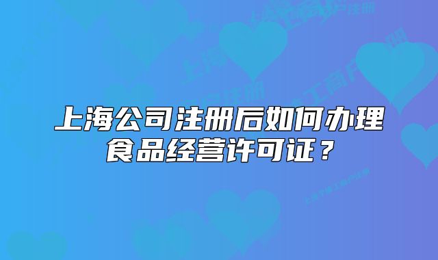 上海公司注冊后如何辦理食品經(jīng)營許可證？