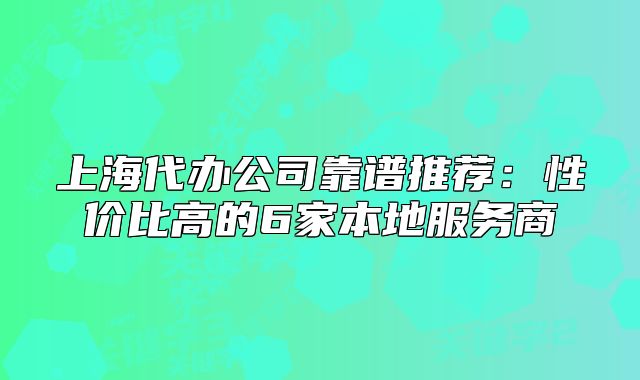 上海代辦公司靠譜推薦：性價比高的6家本地服務(wù)商