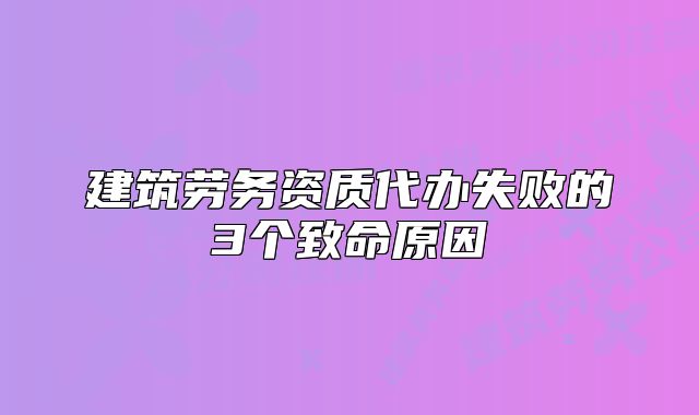 建筑勞務(wù)資質(zhì)代辦失敗的3個(gè)致命原因