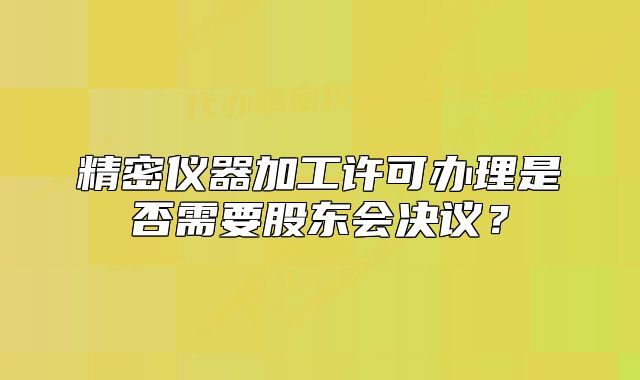 精密儀器加工許可辦理是否需要股東會(huì)決議？