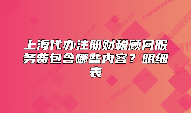 上海代辦注冊財稅顧問服務(wù)費包含哪些內(nèi)容？明細表