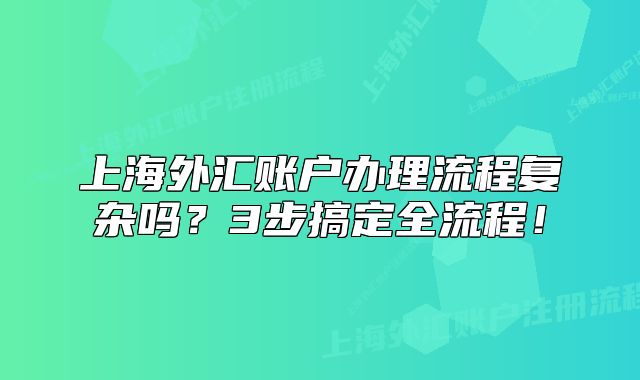 上海外匯賬戶辦理流程復雜嗎？3步搞定全流程！