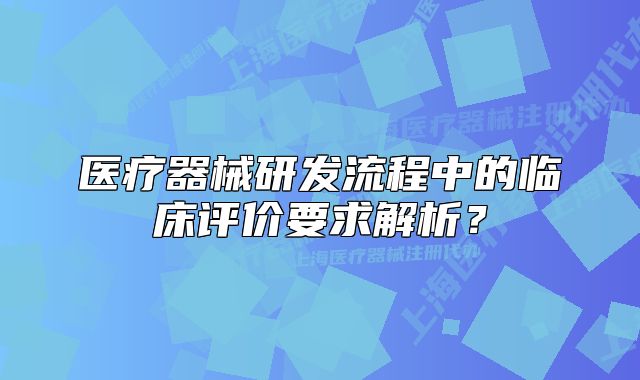 醫(yī)療器械研發(fā)流程中的臨床評價要求解析？