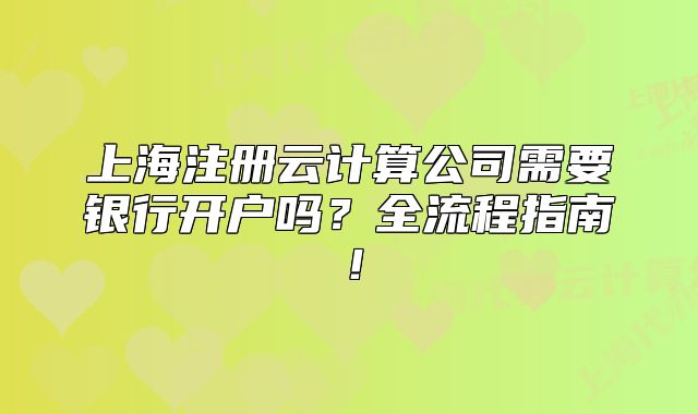 上海注冊云計算公司需要銀行開戶嗎？全流程指南！