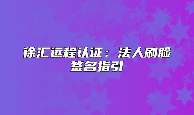徐匯遠(yuǎn)程認(rèn)證：法人刷臉簽名指引