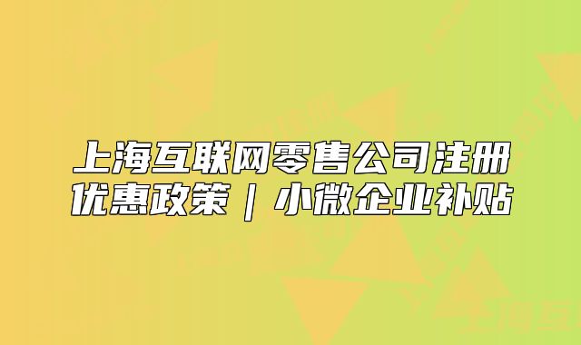 上?；ヂ?lián)網(wǎng)零售公司注冊(cè)優(yōu)惠政策｜小微企業(yè)補(bǔ)貼