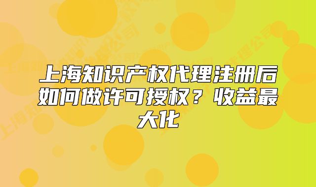 上海知識(shí)產(chǎn)權(quán)代理注冊(cè)后如何做許可授權(quán)？收益最大化
