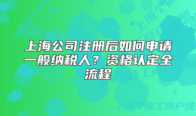 上海公司注冊后如何申請一般納稅人？資格認(rèn)定全流程