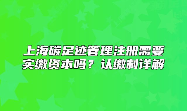 上海碳足跡管理注冊(cè)需要實(shí)繳資本嗎？認(rèn)繳制詳解