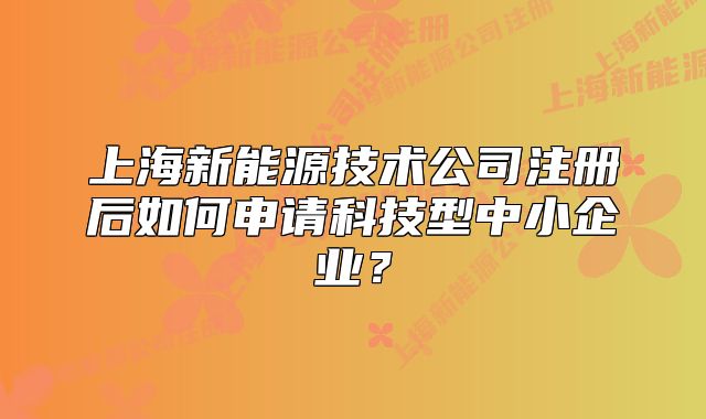 上海新能源技術(shù)公司注冊后如何申請科技型中小企業(yè)？