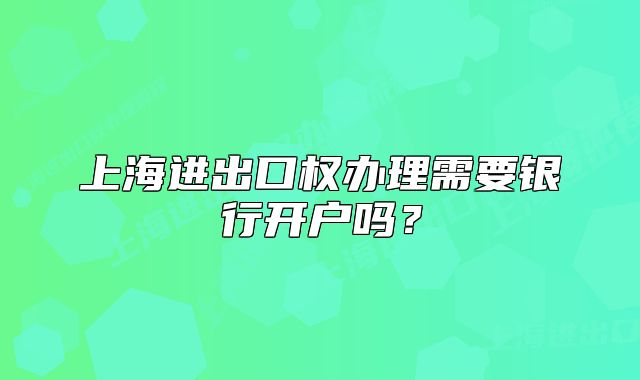 上海進(jìn)出口權(quán)辦理需要銀行開(kāi)戶(hù)嗎？