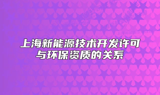 上海新能源技術開發(fā)許可與環(huán)保資質的關系