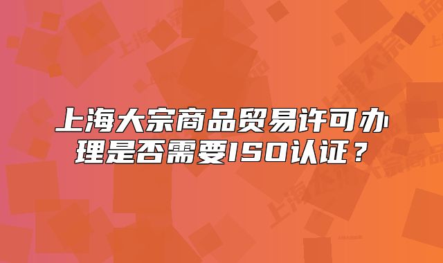 上海大宗商品貿(mào)易許可辦理是否需要ISO認(rèn)證？