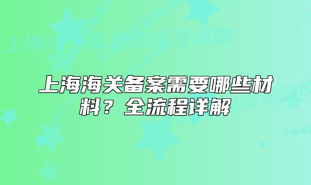 上海海關(guān)備案需要哪些材料？全流程詳解