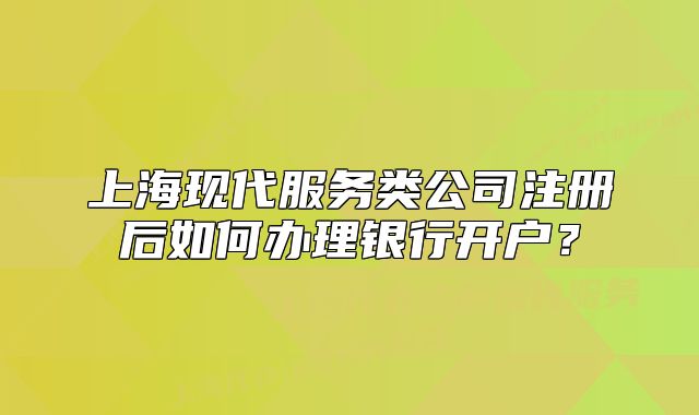 上海現(xiàn)代服務(wù)類公司注冊(cè)后如何辦理銀行開戶？