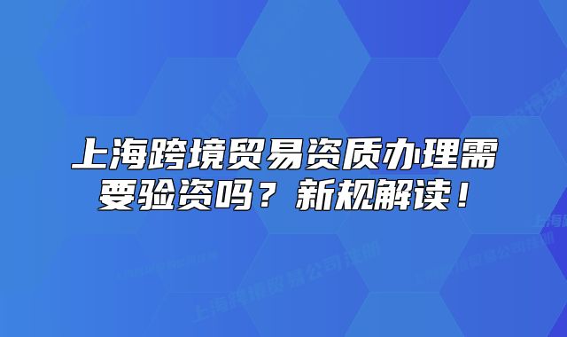 上?？缇迟Q(mào)易資質(zhì)辦理需要驗資嗎？新規(guī)解讀！