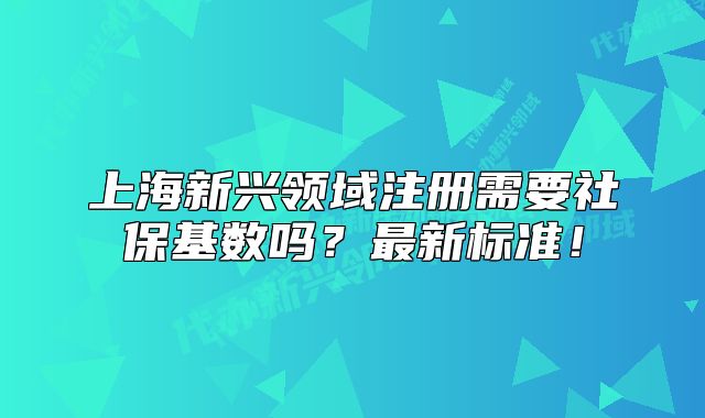 上海新興領(lǐng)域注冊(cè)需要社?；鶖?shù)嗎？最新標(biāo)準(zhǔn)！