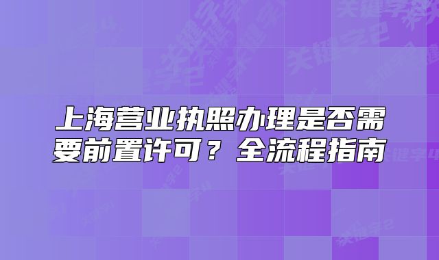 上海營(yíng)業(yè)執(zhí)照辦理是否需要前置許可？全流程指南
