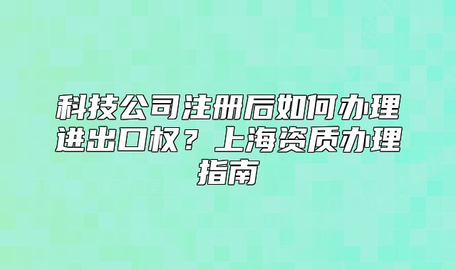 科技公司注冊(cè)后如何辦理進(jìn)出口權(quán)？上海資質(zhì)辦理指南