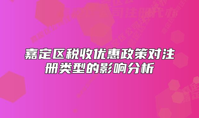 嘉定區(qū)稅收優(yōu)惠政策對(duì)注冊(cè)類型的影響分析