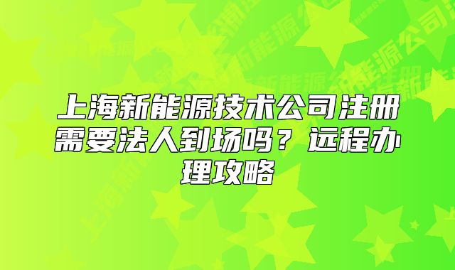 上海新能源技術(shù)公司注冊需要法人到場嗎？遠(yuǎn)程辦理攻略