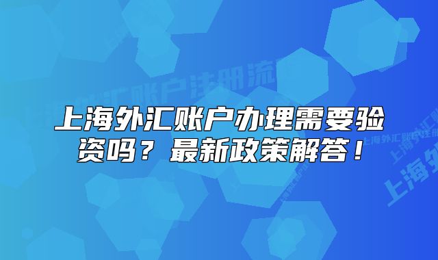 上海外匯賬戶辦理需要驗(yàn)資嗎？最新政策解答！
