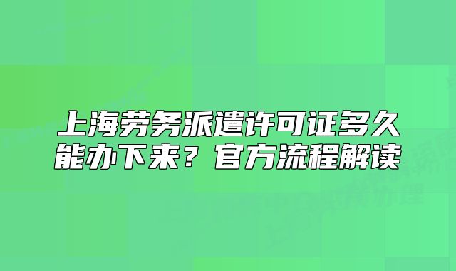 上海勞務(wù)派遣許可證多久能辦下來(lái)？官方流程解讀