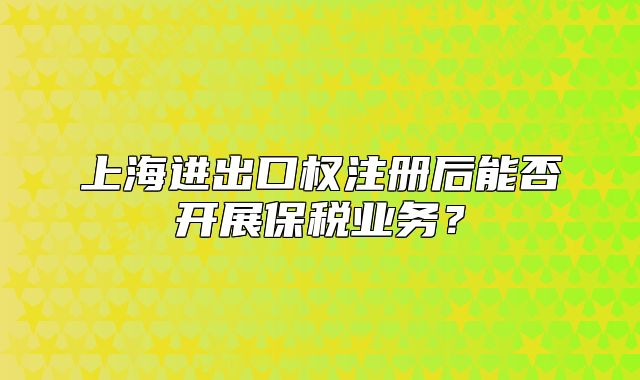 上海進(jìn)出口權(quán)注冊(cè)后能否開(kāi)展保稅業(yè)務(wù)？