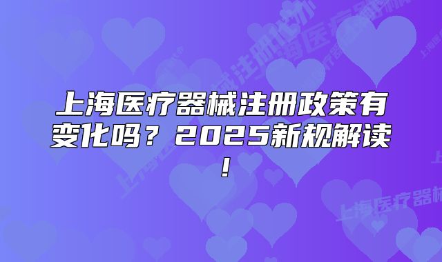 上海醫(yī)療器械注冊政策有變化嗎？2025新規(guī)解讀！