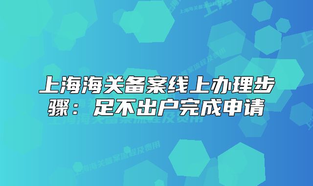 上海海關備案線上辦理步驟：足不出戶完成申請