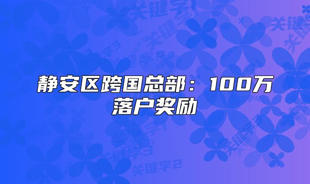 靜安區(qū)跨國總部：100萬落戶獎勵