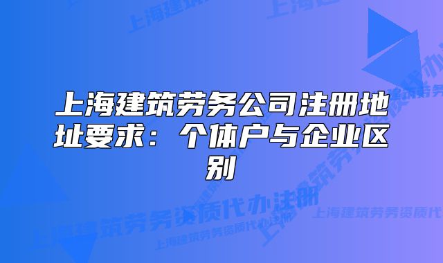 上海建筑勞務(wù)公司注冊地址要求：個體戶與企業(yè)區(qū)別