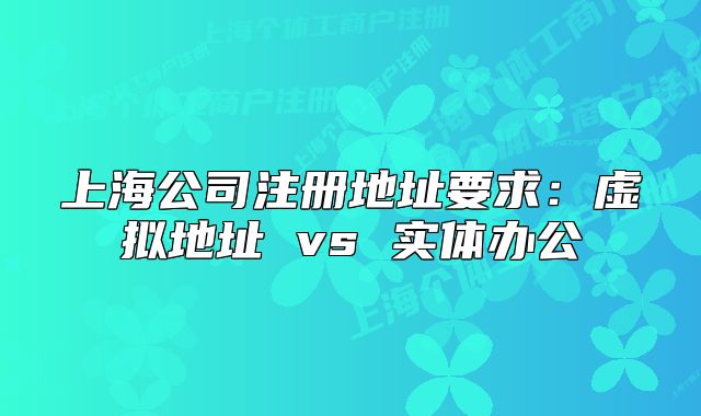 上海公司注冊地址要求：虛擬地址 vs 實體辦公