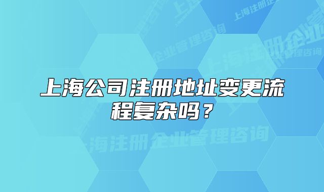 上海公司注冊地址變更流程復(fù)雜嗎？