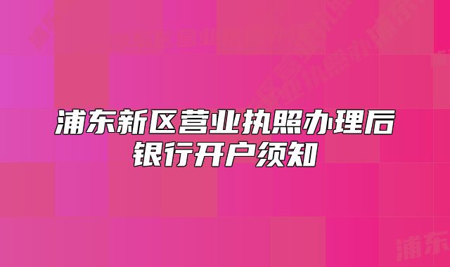 浦東新區(qū)營(yíng)業(yè)執(zhí)照辦理后銀行開戶須知