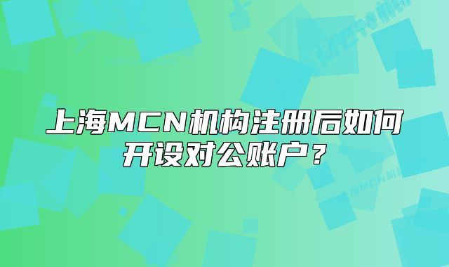 上海MCN機(jī)構(gòu)注冊(cè)后如何開設(shè)對(duì)公賬戶？