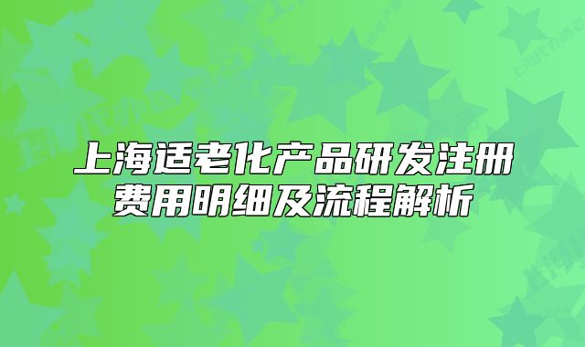 上海適老化產(chǎn)品研發(fā)注冊費用明細及流程解析