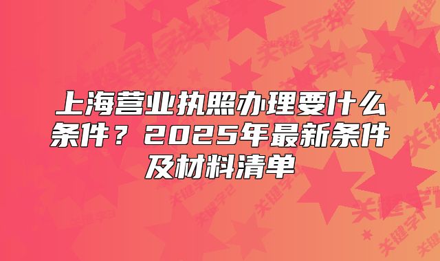上海營(yíng)業(yè)執(zhí)照辦理要什么條件？2025年最新條件及材料清單