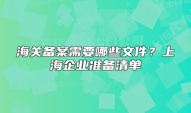 海關(guān)備案需要哪些文件？上海企業(yè)準(zhǔn)備清單