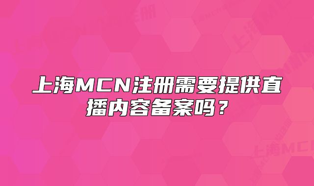 上海MCN注冊需要提供直播內容備案嗎？