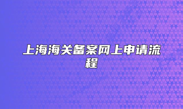上海海關(guān)備案網(wǎng)上申請流程