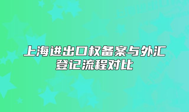 上海進(jìn)出口權(quán)備案與外匯登記流程對(duì)比