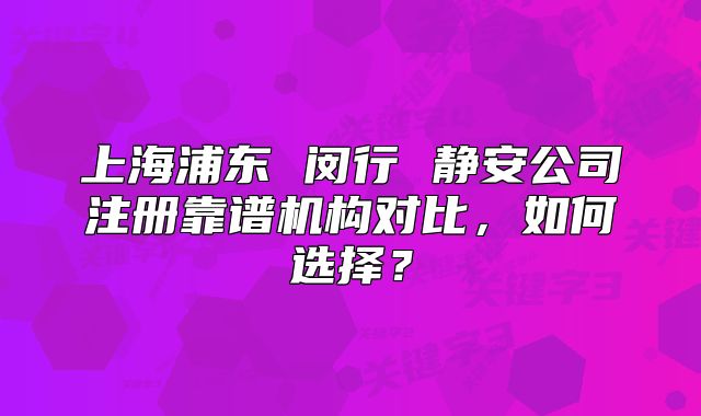 上海浦東 閔行 靜安公司注冊靠譜機構對比，如何選擇？