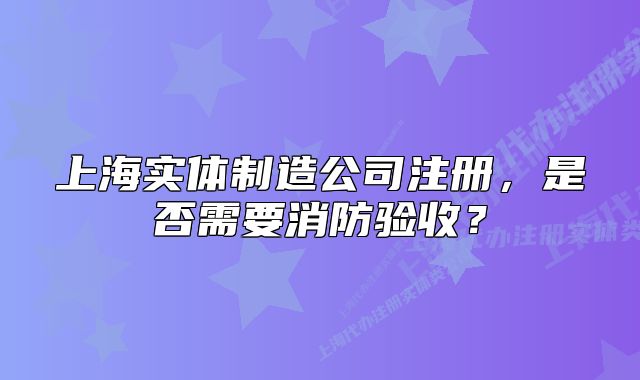 上海實(shí)體制造公司注冊，是否需要消防驗(yàn)收？