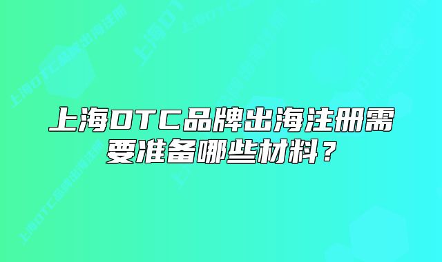上海DTC品牌出海注冊需要準備哪些材料？